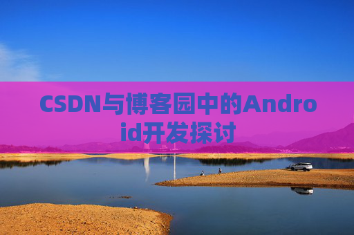 CSDN与博客园中的Android开发探讨