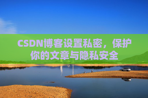 CSDN博客设置私密，保护你的文章与隐私安全