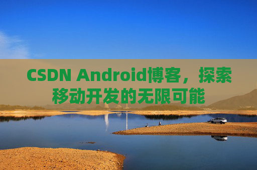 CSDN Android博客，探索移动开发的无限可能
